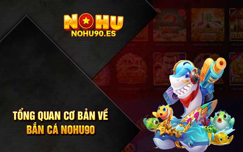 Tổng quan cơ bản về bắn cá Nohu90